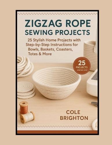 Zigzag Rope Sewing Projects: 25 Stylish Home Projects with Step-by-Step Instructions for Bowls, Baskets, Coasters, Totes & More