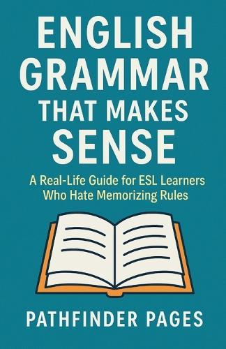 English Grammar That Makes Sense: A Real-Life Guide for ESL Learners Who Hate Memorizing Rules