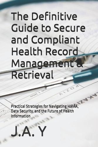 The Definitive Guide to Secure and Compliant Health Record Management & Retrieval: Practical Strategies for Navigating HIPAA, Data Security, and the Future of Health Information