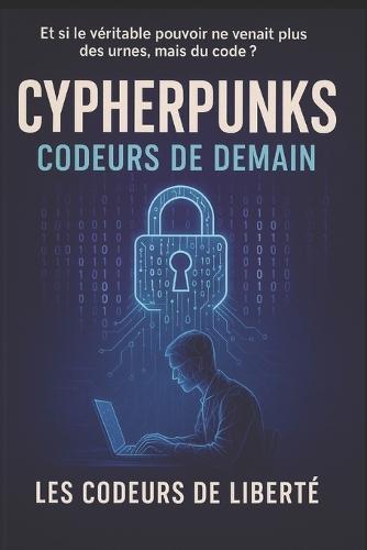 Les Cypherpunks: Codeurs de Liberté Un manifeste pour une ère numérique souveraine
