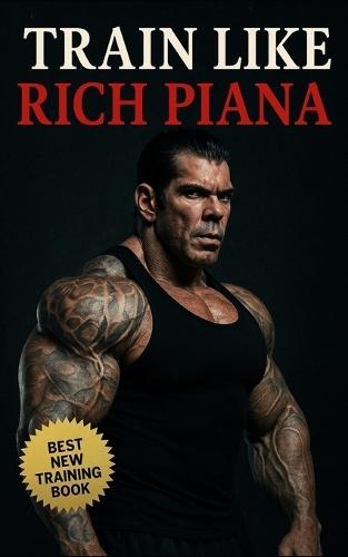 Train Like Rich Piana: Inside the Mentality of Freak-Mode Bodybuilding: Inside the Extreme Mindset, PED Protocols, and Underground Reality of the 5% Bodybuilding Life