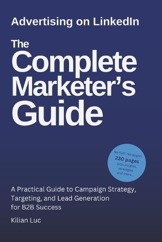 Advertising on LinkedIn: The Complete Marketer's Guide (2025): A Practical Guide to Campaign Strategy, Targeting, and Lead Generation for B2B Success