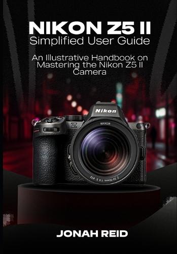 Nikon Z5 II: An Illustrative Handbook on Mastering the Nikon Z5 II Camera