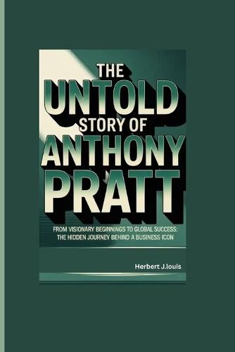 The Untold Story of Anthony Pratt: From Visionary Beginnings to Global Success: The Hidden Journey Behind a Business Icon