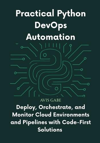 Practical Python DevOps Automation: Deploy, Orchestrate, and Monitor Cloud Environments and Pipelines with Code-First Solutions