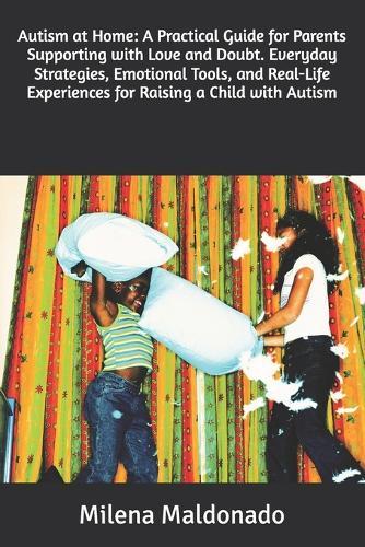 Autism at Home: A Practical Guide for Parents Supporting with Love and Doubt. Everyday Strategies, Emotional Tools, and Real-Life Experiences for Raising a Child with Autism