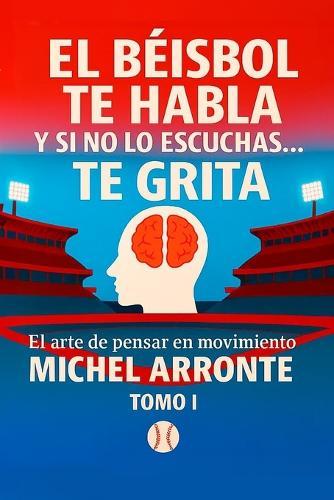 El béisbol te habla, y si no lo escuchas, te grita Tomo 1: El Arte de pensar en movimiento