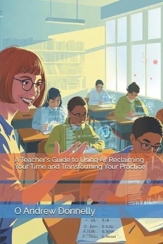 A Teacher's Guide to Using AI: Reclaiming Your Time and Transforming Your Practice