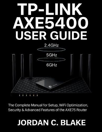 TP-Link AXE5400 User Guide: Complete Manual for Setup, WiFi Optimization, Security & Advanced Features of the AXE75 Router