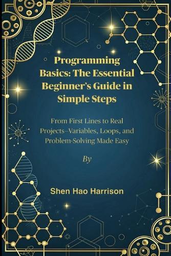 Programming Basics: The Essential Beginner's Guide in Simple Steps: From First Lines to Real Projects-Variables, Loops, and Problem-Solving Made Easy