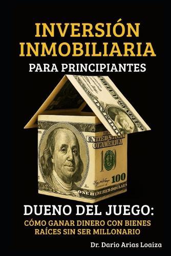 Inversión Inmobiliaria Para Principiantes: Dueño del Juego: Cómo Ganar Dinero con Bienes Raíces Sin Ser Millonario