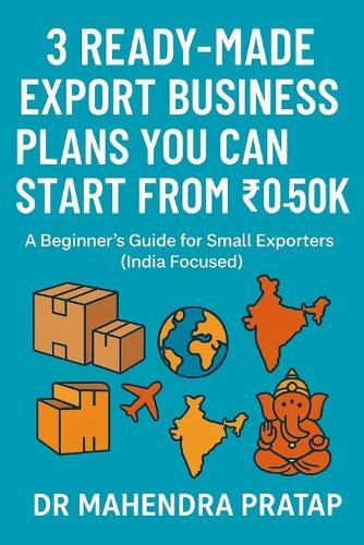 3 Readymade Export Business Plans You Can Start from ₹0 to ₹50K: A Beginner's Step-by-Step Guide to Start Exporting Handicrafts, Organic Products & Processed Foods from Home Without Prior Experience