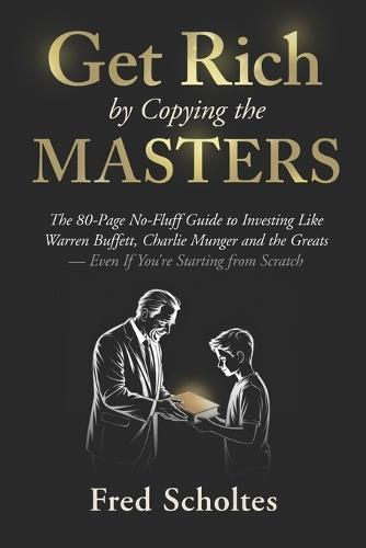 Get Rich by Copying the Masters: The 80-Page No-Fluff Guide to Investing Like Warren Buffett, Charlie Munger & the Greats - Even If You're Starting from Scratch