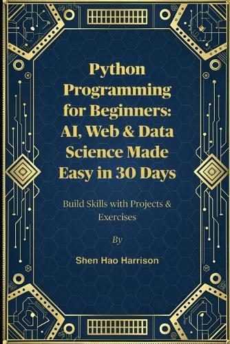 Python Programming for Beginners: AI, Web & Data Science Made Easy in 30 Days: Build Skills with Projects & Exercises