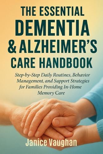 The Essential Dementia & Alzheimer's Care Handbook: Step-by-Step Daily Routines, Behavior Management, and Support Strategies for Families Providing In-Home Memory Care
