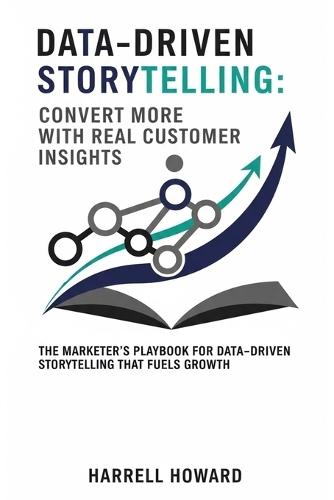 Data-Driven Storytelling: Convert More with Real Customer Insights: The Marketer's Playbook for Data-Driven Storytelling That Fuels Growth