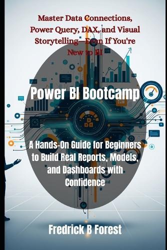 Power BI Bootcamp: A Hands-On Guide for Beginners to Build Real Reports, Models, and Dashboards with Confidence