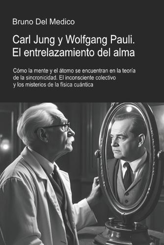 Carl Jung y Wolfgang Pauli. El entrelazamiento del alma: Cómo la mente y el átomo se encuentran en la teoría de la sincronicidad. El inconsciente colectivo y los misterios de la física cuántica