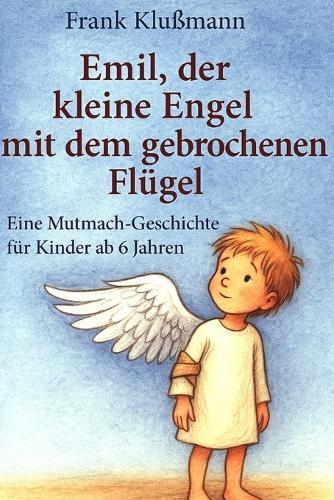Emil, der kleine Engel mit dem gebrochenen Flügel: eine liebevoll erzählte Mutmachgeschichte für Kinder ab 6 Jahren