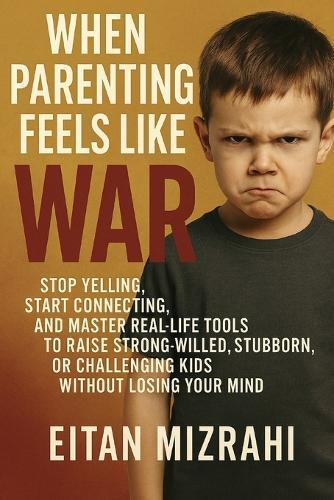 When Parenting Feels Like War: Stop Yelling, Start Connecting, and Master Real-Life Tools to Raise Strong-Willed, Stubborn, or Challenging Kids Without Losing Your Mind