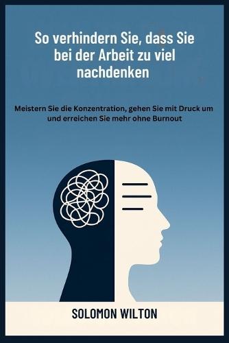 So verhindern Sie, dass Sie bei der Arbeit zu viel nachdenken: Meistern Sie die Konzentration, gehen Sie mit Druck um und erreichen Sie mehr ohne Burnout