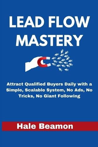 Lead Flow Mastery: Attract Qualified Buyers Daily with a Simple, Scalable System, No Ads, No Tricks, No Giant Following
