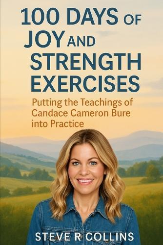 100 days of Joy and Strength Exercises: Putting the teachings of Candace Cameron Bure into Practice