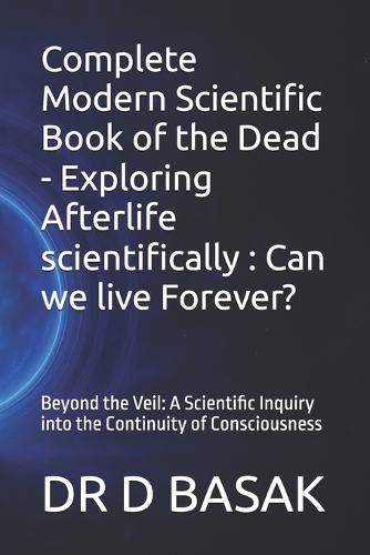 Complete Modern Scientific Book of the Dead - Exploring Afterlife scientifically: Can we live Forever?: Beyond the Veil: A Scientific Inquiry into the Continuity of Consciousness