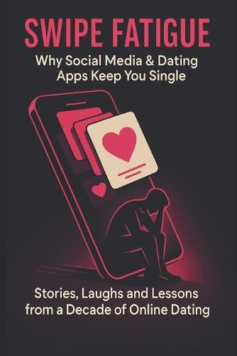 Swipe Fatigue: Why Social Media & Dating Apps Keep You Single: Stories, Laughs and Lessons from a Decade of Online Dating