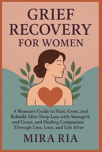 grief recovery for women: A Woman's Guide to Heal, Grow, Rebuild After Deep Loss with Strength and Grace, and Healing Companion Through Loss, Love, and Life After