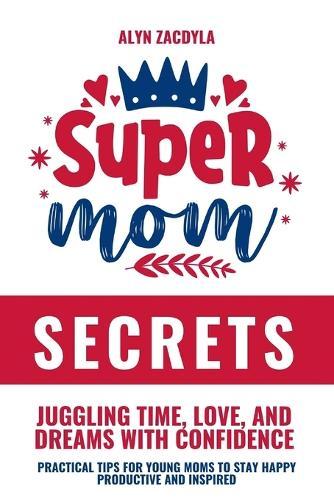 SuperMom Secrets: Juggling Time, Love, and Dreams with Confidence: Practical Tips for Young Moms to Stay Happy, Productive, and Inspired