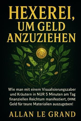 Hexerei, Um Geld Anzuziehen: Wie man mit einem Visualisierungszauber und Kräutern in NUR 5 Minuten am Tag finanziellen Reichtum manifestiert, OHNE Geld für teure Materialien auszugeben!