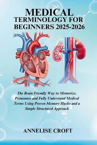 Medical Terminology for Beginners 2025-2026: The Brain Friendly Way to Memorize, Pronounce and Fully Understand Medical Terms Using Proven Memory Hacks and a Simple Structured Approach