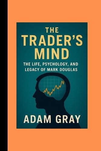 The Trader's Mind: The Life, Psychology, and Legacy of Mark Douglas