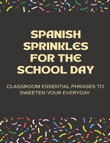 Spanish Sprinkles for the School Day: Classroom Essential Phrases to Sweeten Your Everyday