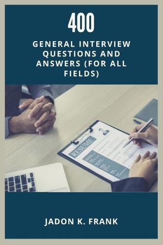 400 General Interview Questions and Answers: Your Ultimate Guide to Acing Interviews in Any Industry