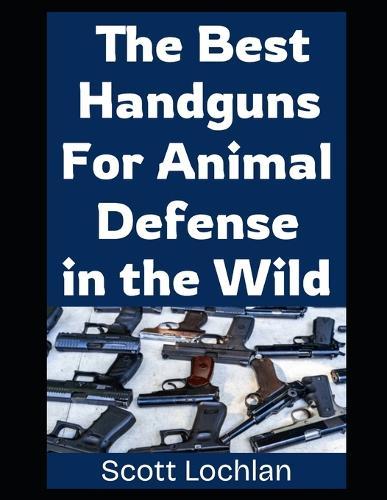 The Best Handguns For Animal Defense in the Wild: A Practical Guide To Choosing, Carrying, and Using the Right Sidearm For Backcountry Survival and Wildlife Protection