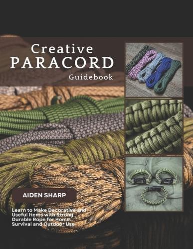 Creative Paracord Guidebook: Learn to Make Decorative and Useful Items with Strong Durable Rope for Home Survival and Outdoor Use