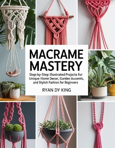 Macramé Mastery Book: Step-by-Step Illustrated Projects for Unique Home Decor, Garden Accents, and Stylish Fashion for Beginners