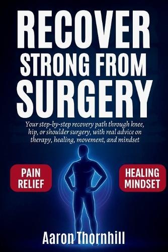 Recover Strong from Surgery: Your step-by-step recovery path through knee, hip, or shoulder surgery, with real advice on therapy, healing, movement, and mindset