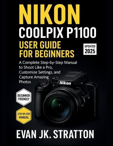 Nikon Coolpix P1100 User Guide for Beginners: A Complete Step-by-Step Manual to Shoot Like a Pro, Customize Settings, and Capture Amazing Photos