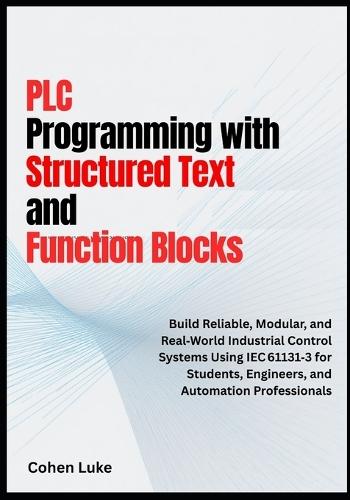 PLC Programming with Structured Text and Function Blocks: Build Reliable, Modular, and Real-world Industrial control systems usin IEC for students, Engineers and Automation Professionals