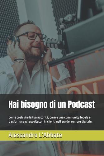 Hai bisogno di un Podcast: Come costruire la tua autorità, creare una community fedele e trasformare gli ascoltatori in clienti nell'era del rumore digitale.