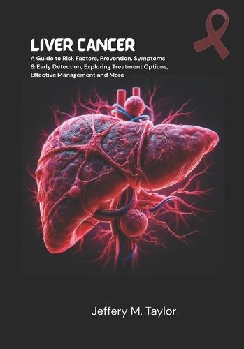 Liver Cancer: A Guide to Risk Factors, Prevention, Symptoms & Early Detection, Exploring Treatment Options, Effective Management and More