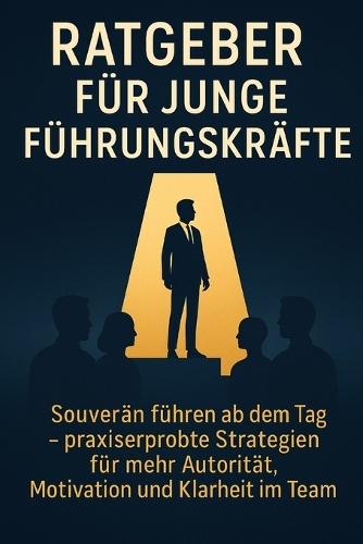 Ratgeber für junge Führungskräfte: Souverän führen ab dem ersten Tag - praxiserprobte Strategien für mehr Autorität, Motivation und Klarheit im Team