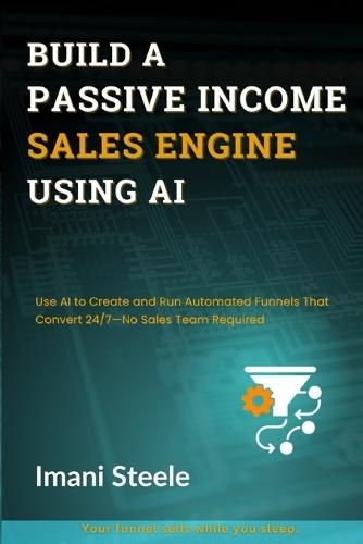 Build a Passive Sales Engine Using AI: Use AI to Create and Run Automated Funnels That Convert 24/7-No Sales Team Required