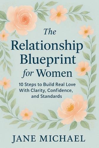 The Relationship Blueprint for Women: 10 Steps to Build Real Love With Clarity, Confidence, and Standards