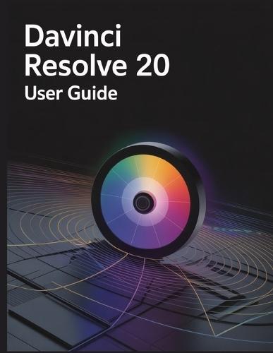 DaVinci Resolve 20 User Guide: A Comprehensive and Detailed Manual for Photographers and Creatives for Beginners and Seniors, Troubleshooting Tips, and Advanced Settings Explained