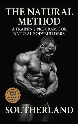 The Natural Method: A Training Program for Natural Bodybuilders: Build Real Muscle Without Steroids, Hype, or Fantasy Programs - The Brutally Honest Guide to Drug-Free Size and Strength