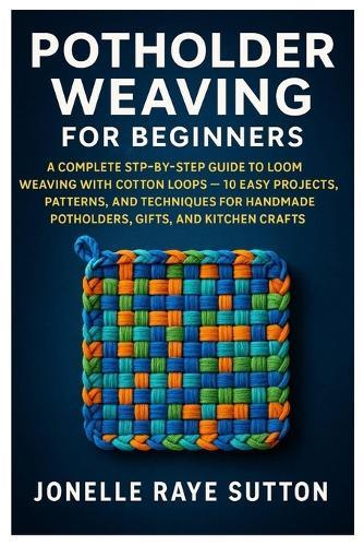 Potholder Weaving For Beginners: A Complete Step-By-Step Guide To Loom Weaving With Cotton Loops - 10 Easy Projects, Patterns, And Techniques For Handmade Potholders, Gifts, And Kitchen Crafts